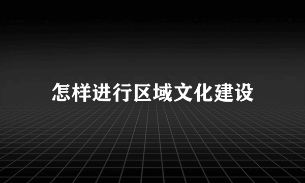 怎样进行区域文化建设