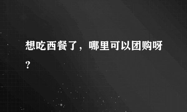 想吃西餐了，哪里可以团购呀？