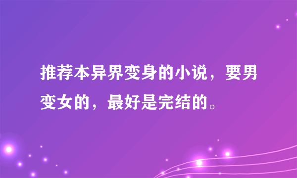 推荐本异界变身的小说，要男变女的，最好是完结的。