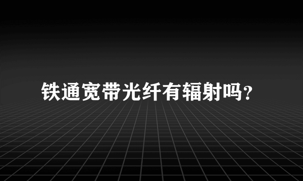 铁通宽带光纤有辐射吗？