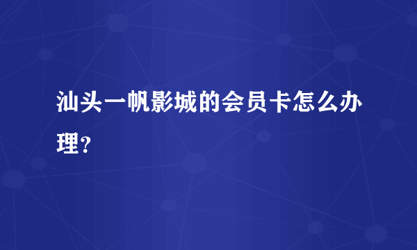 汕头一帆影城的会员卡怎么办理？