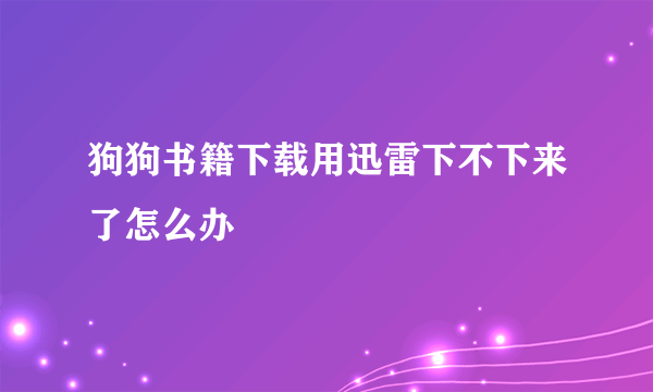 狗狗书籍下载用迅雷下不下来了怎么办