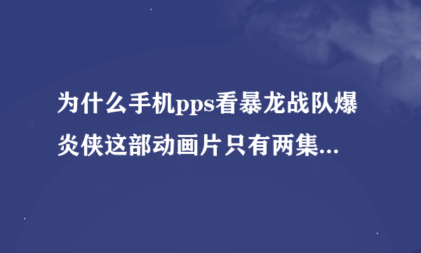 为什么手机pps看暴龙战队爆炎侠这部动画片只有两集？ 其他的在哪看？求解