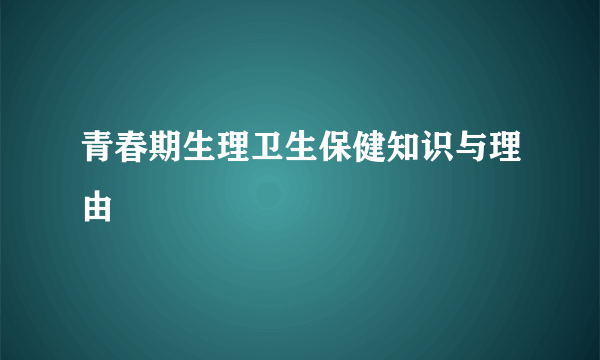 青春期生理卫生保健知识与理由