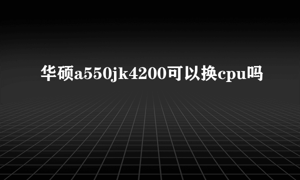 华硕a550jk4200可以换cpu吗