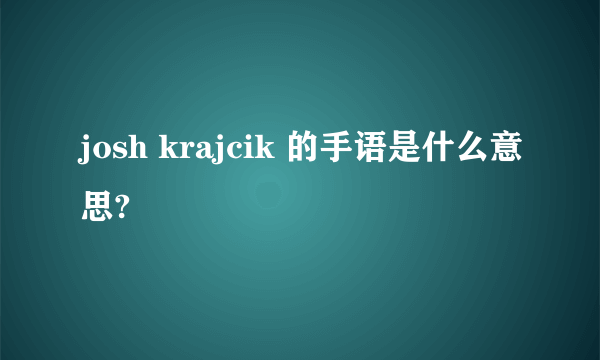 josh krajcik 的手语是什么意思?