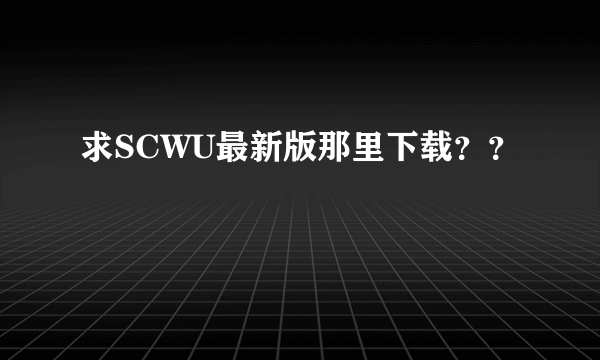 求SCWU最新版那里下载？？