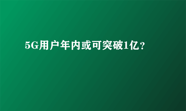 5G用户年内或可突破1亿？