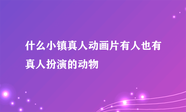 什么小镇真人动画片有人也有真人扮演的动物