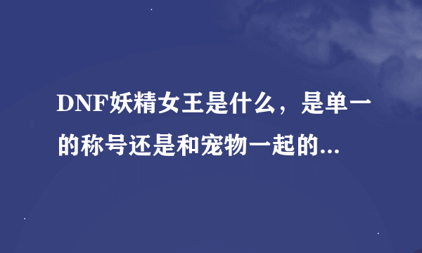 DNF妖精女王是什么，是单一的称号还是和宠物一起的，怎么来的