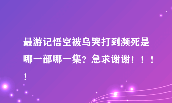 最游记悟空被乌哭打到濒死是哪一部哪一集？急求谢谢！！！！