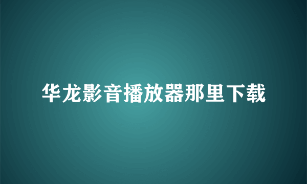 华龙影音播放器那里下载