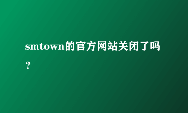 smtown的官方网站关闭了吗？