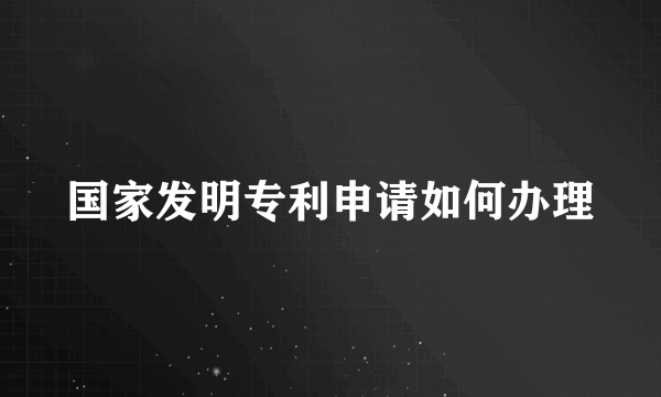 国家发明专利申请如何办理