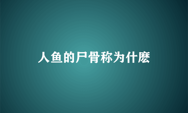 人鱼的尸骨称为什麽