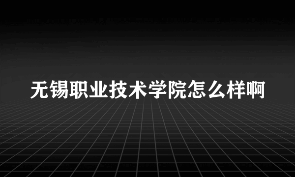 无锡职业技术学院怎么样啊