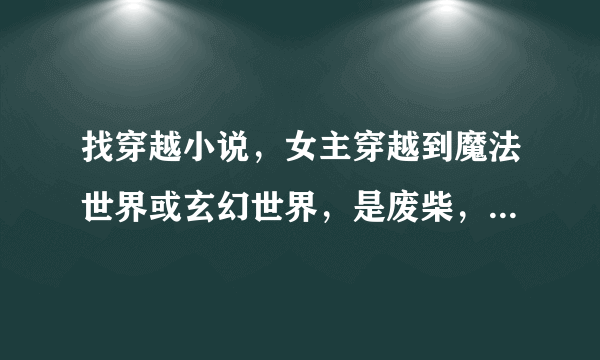 找穿越小说，女主穿越到魔法世界或玄幻世界，是废柴，然后发现是独一