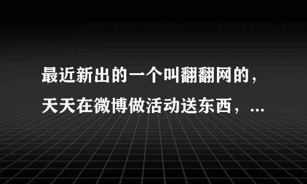 最近新出的一个叫翻翻网的，天天在微博做活动送东西，不知道靠谱不？有木有童鞋中过奖啊？