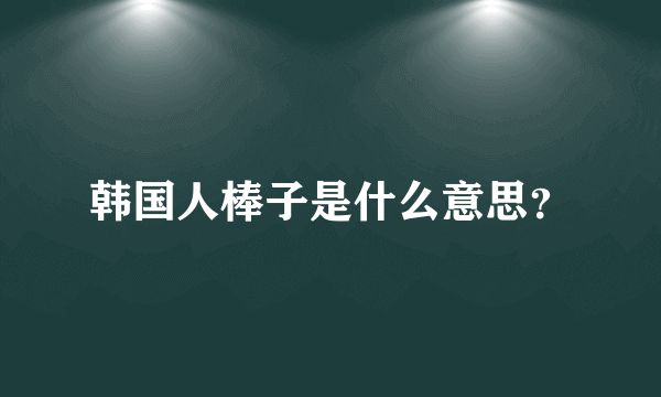 韩国人棒子是什么意思？