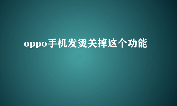 oppo手机发烫关掉这个功能