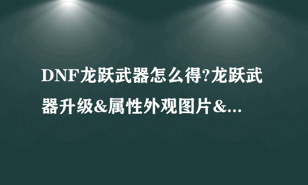 DNF龙跃武器怎么得?龙跃武器升级&属性外观图片&获得方法大全