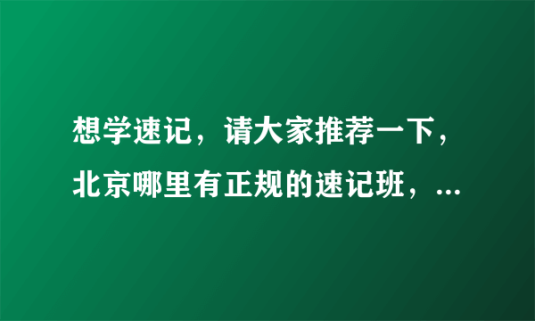 想学速记，请大家推荐一下，北京哪里有正规的速记班，可以取证的。