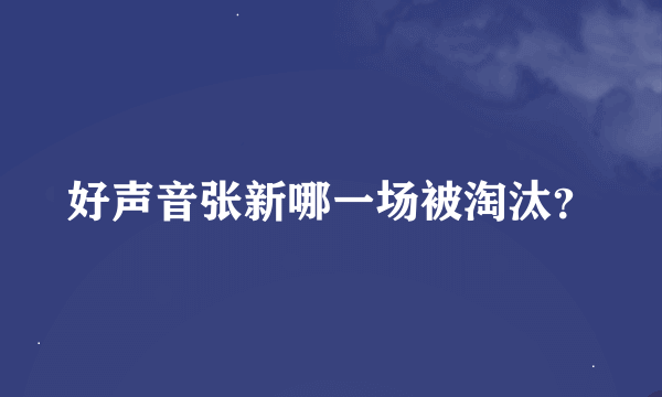 好声音张新哪一场被淘汰？