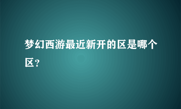 梦幻西游最近新开的区是哪个区？