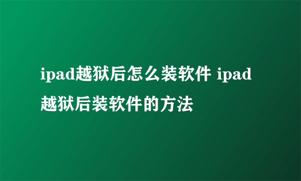 ipad越狱后怎么装软件 ipad越狱后装软件的方法