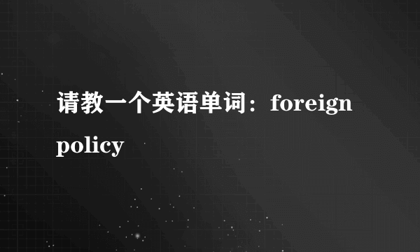 请教一个英语单词：foreign policy