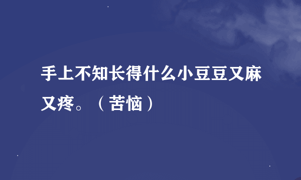 手上不知长得什么小豆豆又麻又疼。（苦恼）