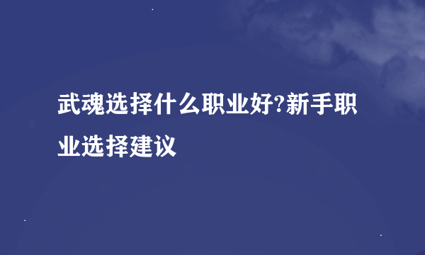 武魂选择什么职业好?新手职业选择建议