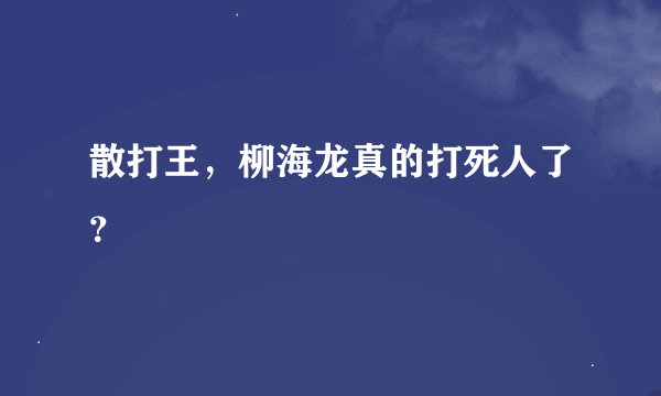 散打王，柳海龙真的打死人了？