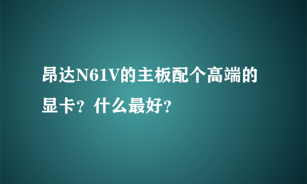 昂达N61V的主板配个高端的显卡？什么最好？