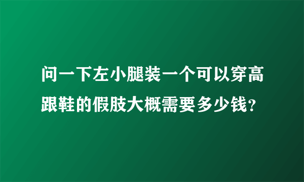 问一下左小腿装一个可以穿高跟鞋的假肢大概需要多少钱？