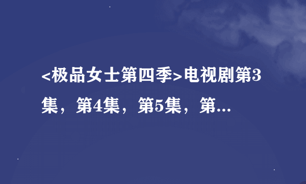 <极品女士第四季>电视剧第3集，第4集，第5集，第6集，第7集在哪里看？