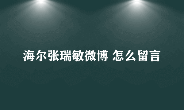 海尔张瑞敏微博 怎么留言