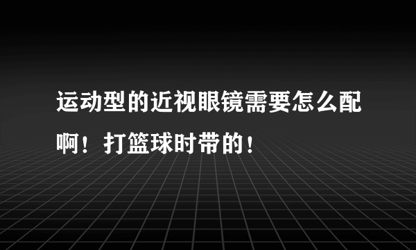 运动型的近视眼镜需要怎么配啊！打篮球时带的！