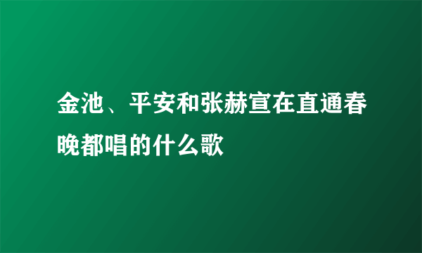 金池、平安和张赫宣在直通春晚都唱的什么歌