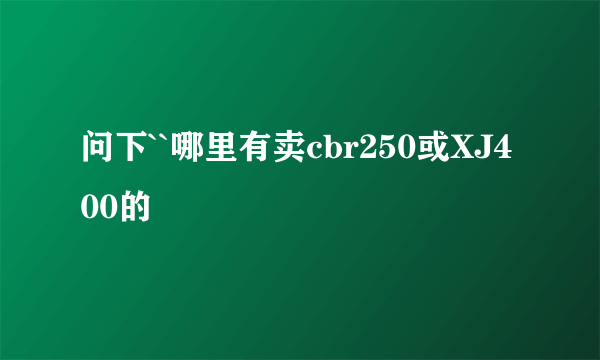 问下``哪里有卖cbr250或XJ400的