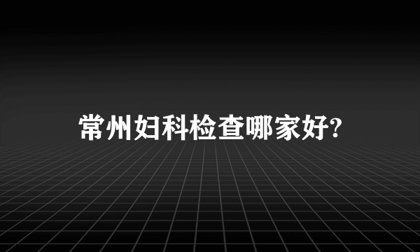 常州妇科检查哪家好?