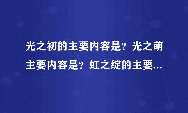 光之初的主要内容是？光之萌主要内容是？虹之绽的主要内容是？