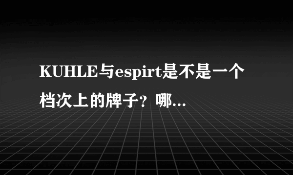 KUHLE与espirt是不是一个档次上的牌子？哪个更有名点？