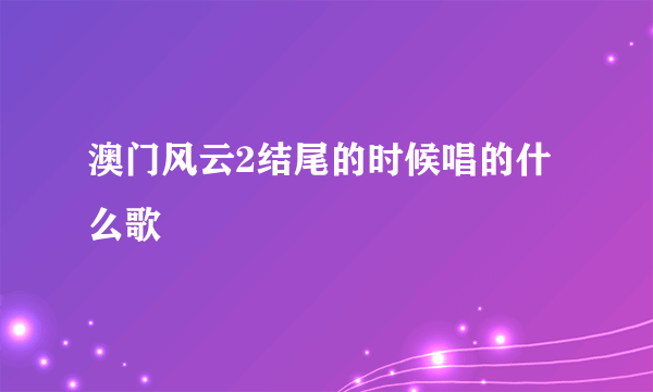 澳门风云2结尾的时候唱的什么歌