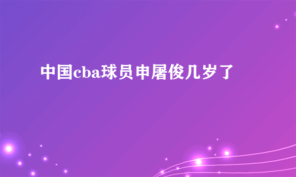 中国cba球员申屠俊几岁了