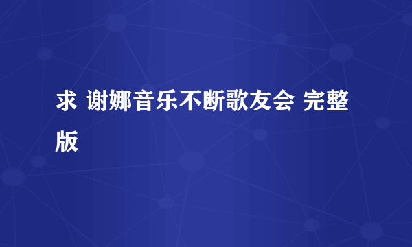 求 谢娜音乐不断歌友会 完整版