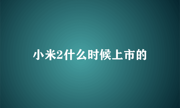 小米2什么时候上市的