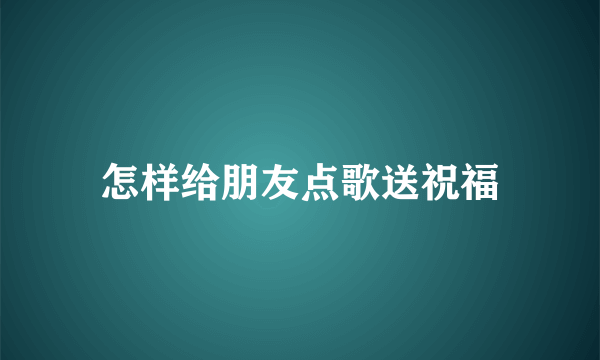 怎样给朋友点歌送祝福