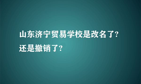 山东济宁贸易学校是改名了?还是撤销了?