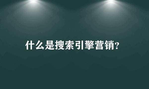 什么是搜索引擎营销？